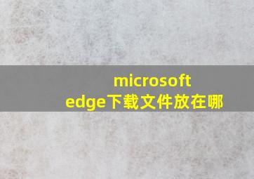 microsoft edge下载文件放在哪